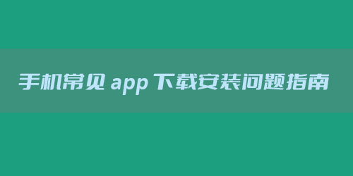 小米/vivo/华为/oppo手机常见app下载安装问题指南